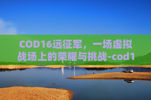 COD16远征军,一场虚拟战场上的荣耀与挑战-cod16远射 COD16远征军,一场虚拟战场上的荣耀与挑战-cod16远射