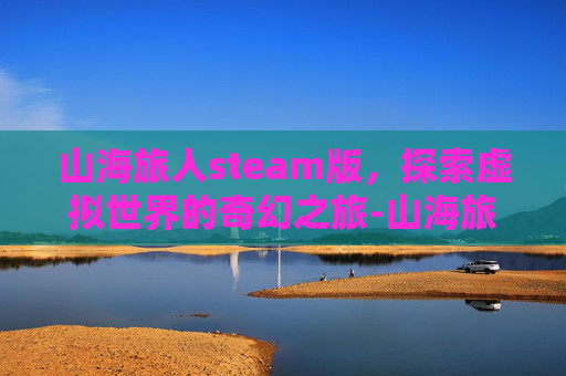 山海旅人steam版，探索虚拟世界的奇幻之旅-山海旅人 steam