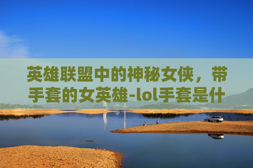 英雄联盟中的神秘女侠,带手套的女英雄-lol手套是什么装备 英雄联盟中的神秘女侠,带手套的女英雄-lol手套是什么装备