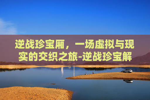 逆战珍宝厢，一场虚拟与现实的交织之旅-逆战珍宝解密