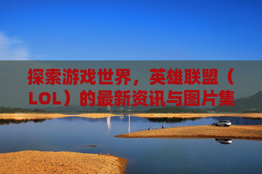 探索游戏世界,英雄联盟(LOL)的最新资讯与图片集锦-lol 资讯 探索游戏世界,英雄联盟(LOL)的最新资讯与图片集锦-lol 资讯
