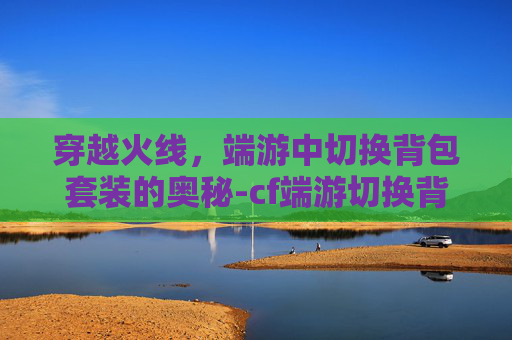 穿越火线,端游中切换背包套装的奥秘-cf端游切换背包套装怎么弄 穿越火线,端游中切换背包套装的奥秘-cf端游切换背包套装怎么弄