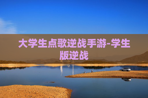 大学生点歌逆战手游-学生版逆战 大学生点歌逆战手游-学生版逆战