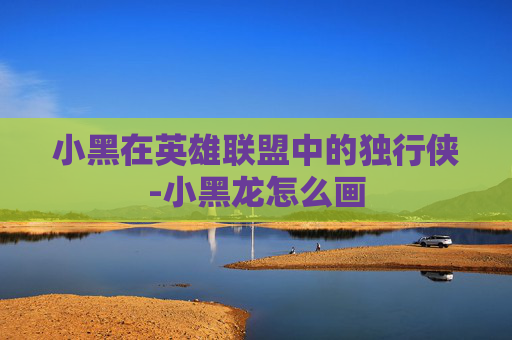 小黑在英雄联盟中的独行侠-小黑龙怎么画 小黑在英雄联盟中的独行侠-小黑龙怎么画