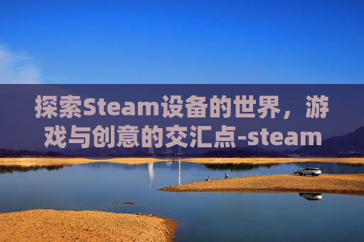 探索Steam设备的世界,游戏与创意的交汇点-steam设备名称 探索Steam设备的世界,游戏与创意的交汇点-steam设备名称