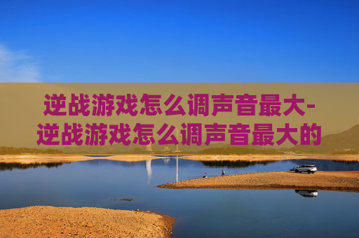 逆战游戏怎么调声音最大-逆战游戏怎么调声音最大的