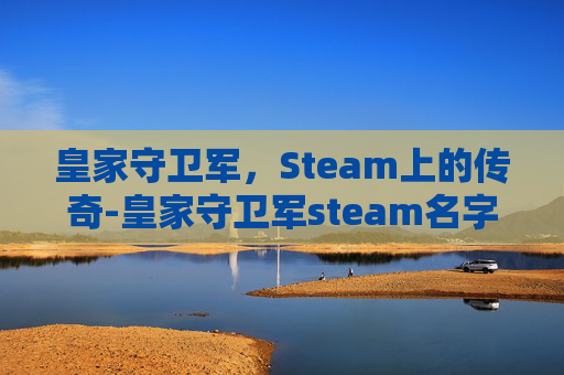 皇家守卫军,Steam上的传奇-皇家守卫军steam名字 皇家守卫军,Steam上的传奇-皇家守卫军steam名字