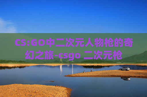 CS:GO中二次元人物枪的奇幻之旅-csgo 二次元枪 CS:GO中二次元人物枪的奇幻之旅-csgo 二次元枪