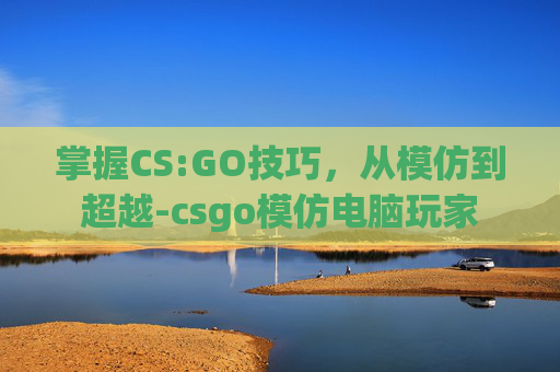 掌握CS:GO技巧，从模仿到超越-csgo模仿电脑玩家