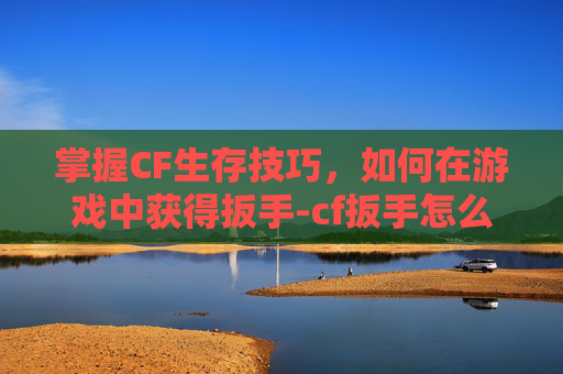 掌握CF生存技巧,如何在游戏中获得扳手-cf扳手怎么获得 掌握CF生存技巧,如何在游戏中获得扳手-cf扳手怎么获得