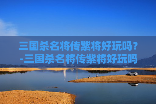 三国杀名将传紫将好玩吗?-三国杀名将传紫将好玩吗知乎 三国杀名将传紫将好玩吗?-三国杀名将传紫将好玩吗知乎
