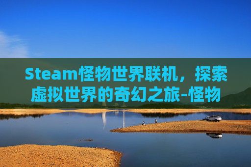Steam怪物世界联机,探索虚拟世界的奇幻之旅-怪物世界能联机吗 Steam怪物世界联机,探索虚拟世界的奇幻之旅-怪物世界能联机吗