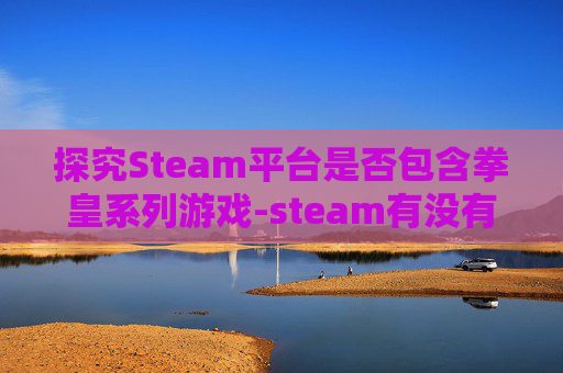 探究Steam平台是否包含拳皇系列游戏-steam有没有拳皇97 探究Steam平台是否包含拳皇系列游戏-steam有没有拳皇97