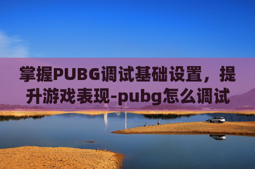 掌握PUBG调试基础设置,提升游戏表现-pubg怎么调试 掌握PUBG调试基础设置,提升游戏表现-pubg怎么调试