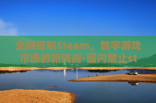 全网抵制Steam，数字游戏市场的新挑战-国内禁止steam