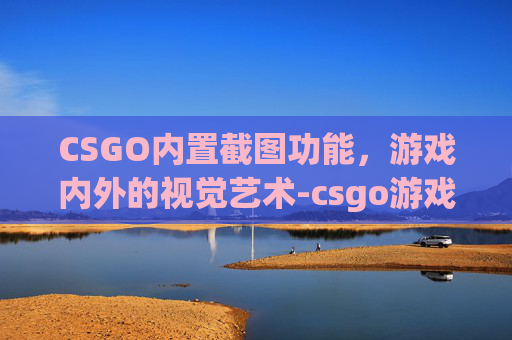 CSGO内置截图功能,游戏内外的视觉艺术-csgo游戏内截图在哪 CSGO内置截图功能,游戏内外的视觉艺术-csgo游戏内截图在哪