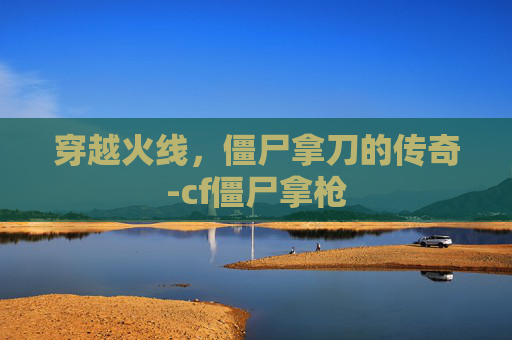 穿越火线,僵尸拿刀的传奇-cf僵尸拿枪 穿越火线,僵尸拿刀的传奇-cf僵尸拿枪