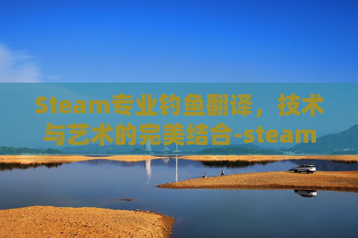 Steam专业钓鱼翻译,技术与艺术的完美结合-steam专业钓鱼设置中文 Steam专业钓鱼翻译,技术与艺术的完美结合-steam专业钓鱼设置中文
