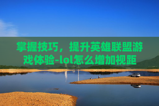掌握技巧，提升英雄联盟游戏体验-lol怎么增加视距