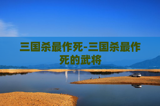 三国杀最作死-三国杀最作死的武将 三国杀最作死-三国杀最作死的武将