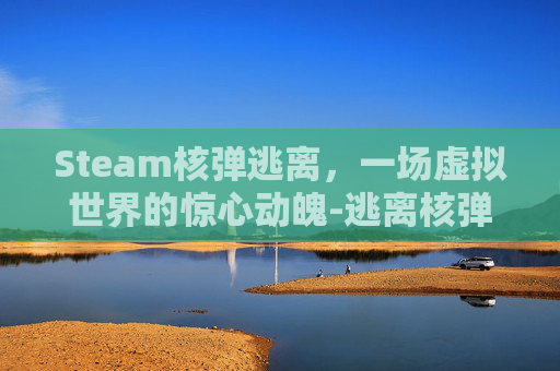 Steam核弹逃离,一场虚拟世界的惊心动魄-逃离核弹游戏 Steam核弹逃离,一场虚拟世界的惊心动魄-逃离核弹游戏