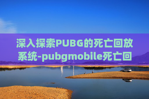 深入探索PUBG的死亡回放系统-pubgmobile死亡回放 深入探索PUBG的死亡回放系统-pubgmobile死亡回放