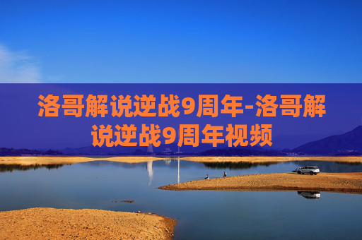 洛哥解说逆战9周年-洛哥解说逆战9周年视频 洛哥解说逆战9周年-洛哥解说逆战9周年视频