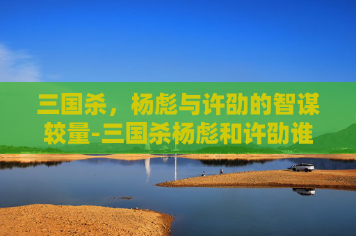 三国杀,杨彪与许劭的智谋较量-三国杀杨彪和许劭谁厉害 三国杀,杨彪与许劭的智谋较量-三国杀杨彪和许劭谁厉害
