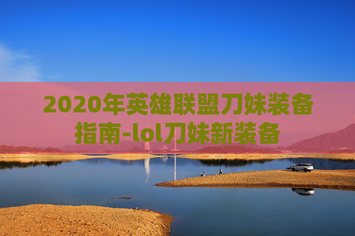 2020年英雄联盟刀妹装备指南-lol刀妹新装备 2020年英雄联盟刀妹装备指南-lol刀妹新装备