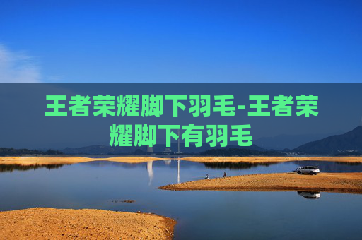 王者荣耀脚下羽毛-王者荣耀脚下有羽毛 王者荣耀脚下羽毛-王者荣耀脚下有羽毛