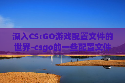 深入CS:GO游戏配置文件的世界-csgo的一些配置文件在哪