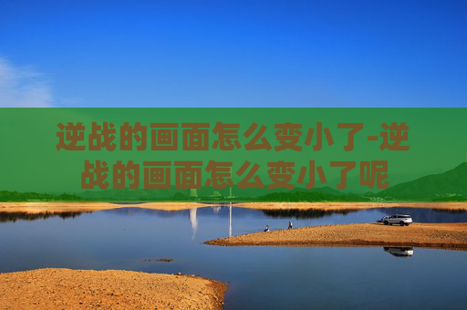 逆战的画面怎么变小了-逆战的画面怎么变小了呢 逆战的画面怎么变小了-逆战的画面怎么变小了呢