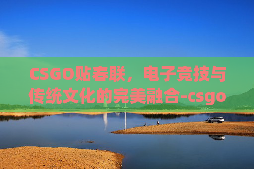 CSGO贴春联,电子竞技与传统文化的完美融合-csgo贴对联壁纸 CSGO贴春联,电子竞技与传统文化的完美融合-csgo贴对联壁纸