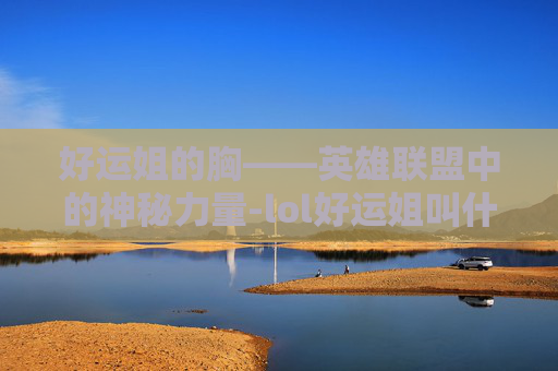 好运姐的胸——英雄联盟中的神秘力量-lol好运姐叫什么名字 好运姐的胸——英雄联盟中的神秘力量-lol好运姐叫什么名字