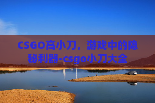 CSGO高小刀,游戏中的隐秘利器-csgo小刀大全 CSGO高小刀,游戏中的隐秘利器-csgo小刀大全