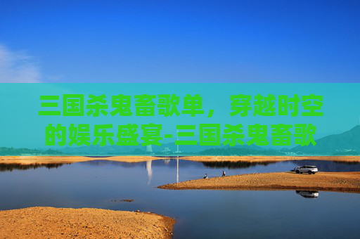 三国杀鬼畜歌单，穿越时空的娱乐盛宴-三国杀鬼畜歌单大全