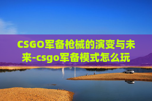 CSGO军备枪械的演变与未来-csgo军备模式怎么玩 CSGO军备枪械的演变与未来-csgo军备模式怎么玩