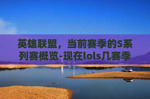英雄联盟,当前赛季的S系列赛概览-现在lols几赛季了 英雄联盟,当前赛季的S系列赛概览-现在lols几赛季了
