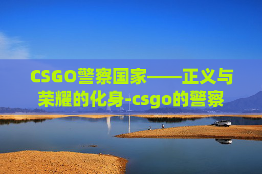 CSGO警察国家——正义与荣耀的化身-csgo的警察 CSGO警察国家——正义与荣耀的化身-csgo的警察