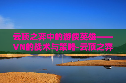 云顶之弈中的游侠英雄——VN的战术与策略-云顶之弈vn阵容游侠 云顶之弈中的游侠英雄——VN的战术与策略-云顶之弈vn阵容游侠