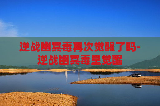 逆战幽冥毒再次觉醒了吗-逆战幽冥毒皇觉醒