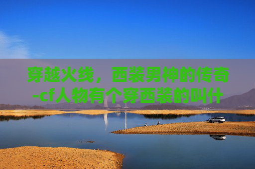 穿越火线,西装男神的传奇-cf人物有个穿西装的叫什么 穿越火线,西装男神的传奇-cf人物有个穿西装的叫什么