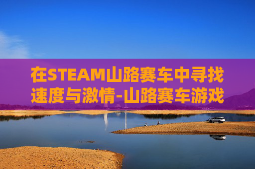 在STEAM山路赛车中寻找速度与激情-山路赛车游戏 在STEAM山路赛车中寻找速度与激情-山路赛车游戏