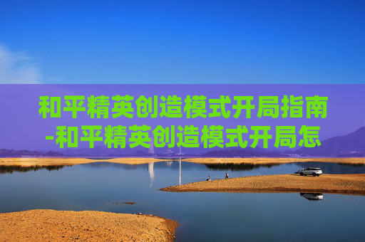 和平精英创造模式开局指南-和平精英创造模式开局怎么玩 和平精英创造模式开局指南-和平精英创造模式开局怎么玩