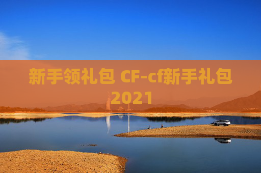 新手领礼包 CF-cf新手礼包2021 新手领礼包 CF-cf新手礼包2021