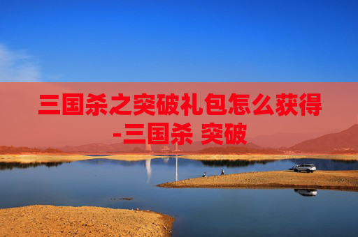 三国杀之突破礼包怎么获得-三国杀 突破 三国杀之突破礼包怎么获得-三国杀 突破
