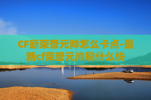 CF新荣誉元帅怎么卡点-最新cf荣誉元帅刷什么快 CF新荣誉元帅怎么卡点-最新cf荣誉元帅刷什么快