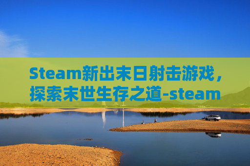 Steam新出末日射击游戏,探索末世生存之道-steam末日射击游戏 Steam新出末日射击游戏,探索末世生存之道-steam末日射击游戏