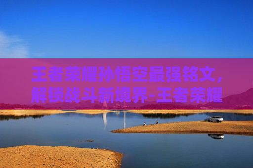 王者荣耀孙悟空最强铭文,解锁战斗新境界-王者荣耀孙悟空最强铭文出装 王者荣耀孙悟空最强铭文,解锁战斗新境界-王者荣耀孙悟空最强铭文出装
