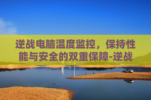 逆战电脑温度监控,保持性能与安全的双重保障-逆战电脑温度监控怎么开 逆战电脑温度监控,保持性能与安全的双重保障-逆战电脑温度监控怎么开